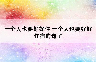 一个人也要好好住 一个人也要好好住宿的句子